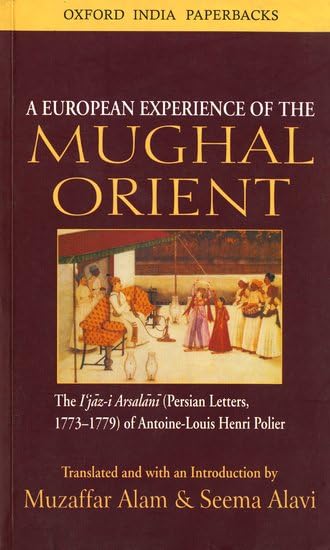 A European Experience of the Mughal Orient : The I`jaz-i Arsalam (Persian Letters, 1773-1779) of Antoine-Louis Henri Polier