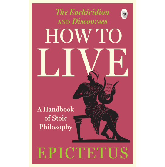 How to Live - a Handbook of Stoic Philosophy: Discourses and the Enchiridion by Epictetus